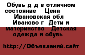 Обувь д/д в отличном состояние! › Цена ­ 800 - Ивановская обл., Иваново г. Дети и материнство » Детская одежда и обувь   